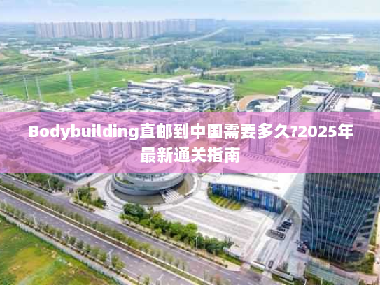 Bodybuilding直邮到中国需要多久?2025年最新通关指南