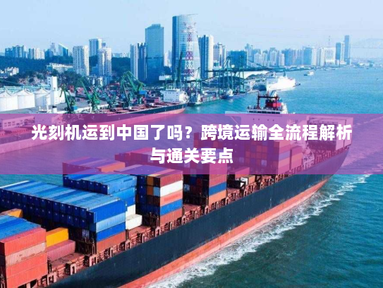 光刻机运到中国了吗?跨境运输全流程解析与通关要点 光刻机运到中国了吗?跨境运输全流程解析与通关要点