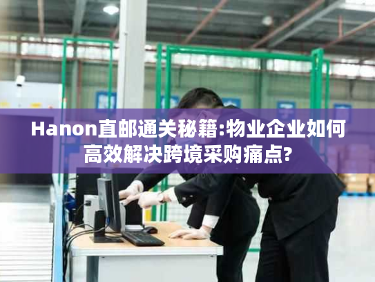 Hanon直邮通关秘籍:物业企业如何高效解决跨境采购痛点? Hanon直邮通关秘籍:物业企业如何高效解决跨境采购痛点?