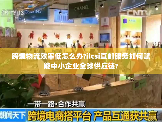 跨境物流效率低怎么办?ilcsi直邮服务如何赋能中小企业全球供应链? 跨境物流效率低怎么办?ilcsi直邮服务如何赋能中小企业全球供应链?