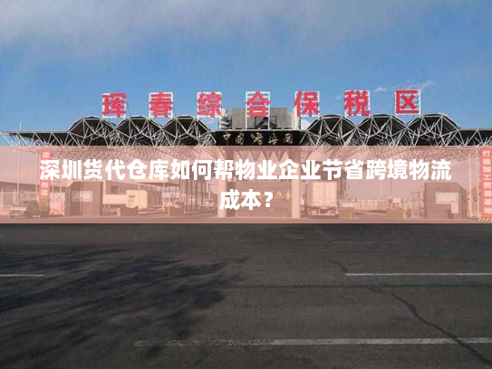 深圳货代仓库如何帮物业企业节省跨境物流成本? 深圳货代仓库如何帮物业企业节省跨境物流成本?