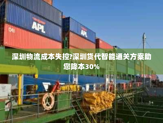 深圳物流成本失控?深圳货代智能通关方案助您降本30% 深圳物流成本失控?深圳货代智能通关方案助您降本30%