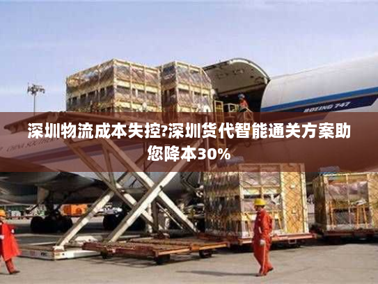 深圳物流成本失控?深圳货代智能通关方案助您降本30% 深圳物流成本失控?深圳货代智能通关方案助您降本30%