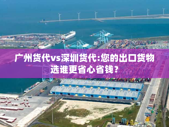 广州货代vs深圳货代:您的出口货物选谁更省心省钱？