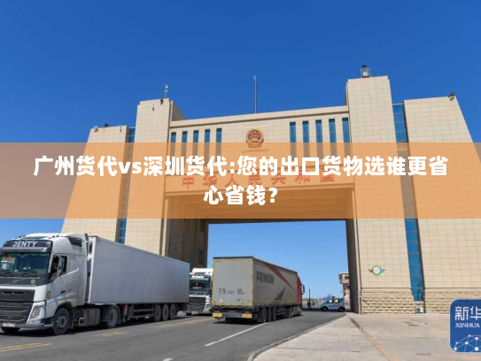 广州货代vs深圳货代:您的出口货物选谁更省心省钱? 广州货代vs深圳货代:您的出口货物选谁更省心省钱?