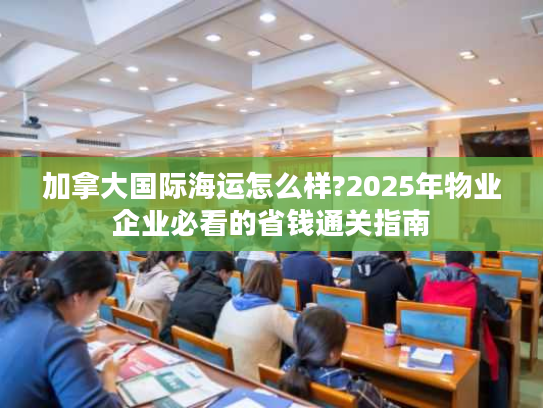 加拿大国际海运怎么样?2025年物业企业必看的省钱通关指南