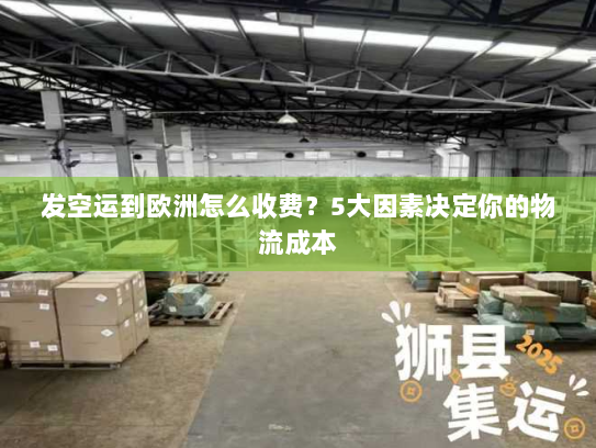 发空运到欧洲怎么收费？5大因素决定你的物流成本
