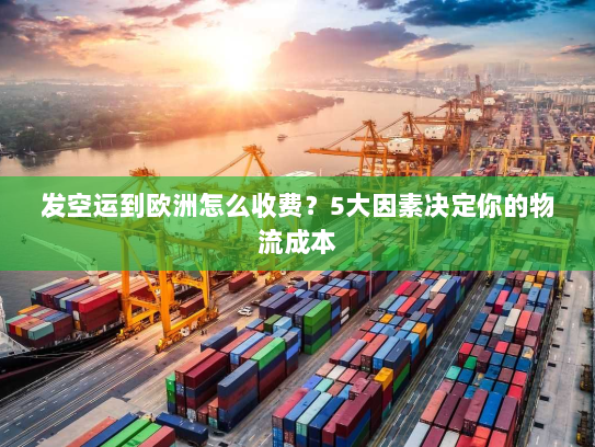 发空运到欧洲怎么收费?5大因素决定你的物流成本 发空运到欧洲怎么收费?5大因素决定你的物流成本