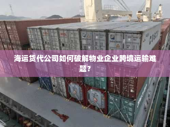 海运货代公司如何破解物业企业跨境运输难题？