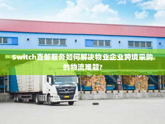 Switch直邮服务如何解决物业企业跨境采购的物流难题? Switch直邮服务如何解决物业企业跨境采购的物流难题?