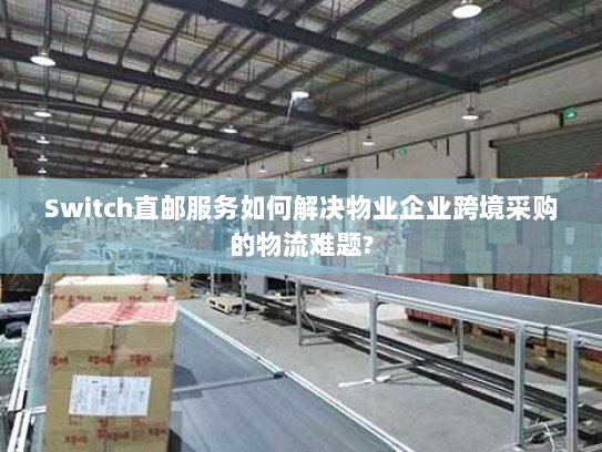 Switch直邮服务如何解决物业企业跨境采购的物流难题? Switch直邮服务如何解决物业企业跨境采购的物流难题?