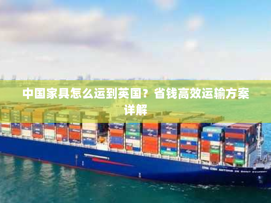 中国家具怎么运到英国?省钱高效运输方案详解 中国家具怎么运到英国?省钱高效运输方案详解