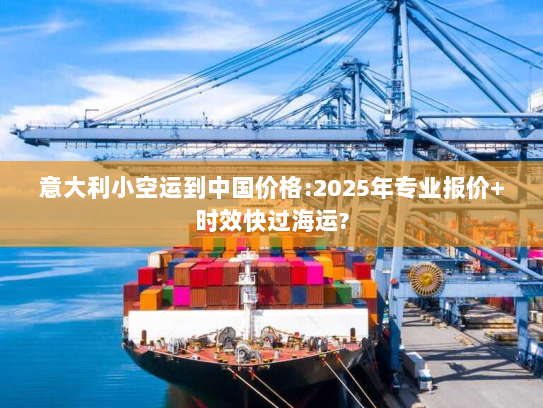 意大利小空运到中国价格:2025年专业报价+时效快过海运?