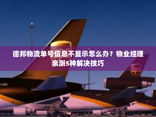 德邦物流单号信息不显示怎么办？物业经理亲测5种解决技巧