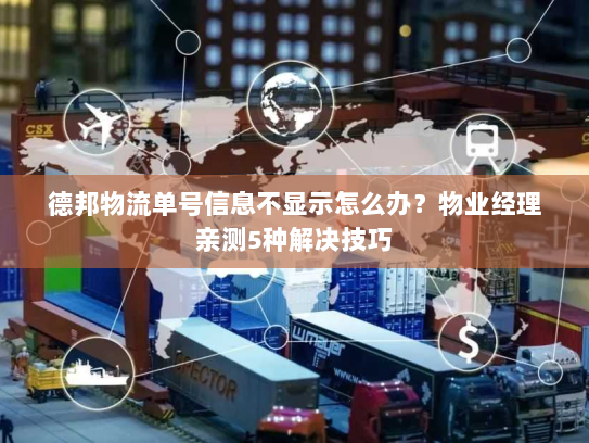 德邦物流单号信息不显示怎么办？物业经理亲测5种解决技巧