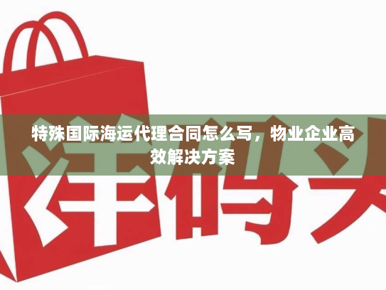 特殊国际海运代理合同怎么写,物业企业高效解决方案 特殊国际海运代理合同怎么写,物业企业高效解决方案