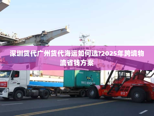 深圳货代广州货代海运如何选?2025年跨境物流省钱方案
