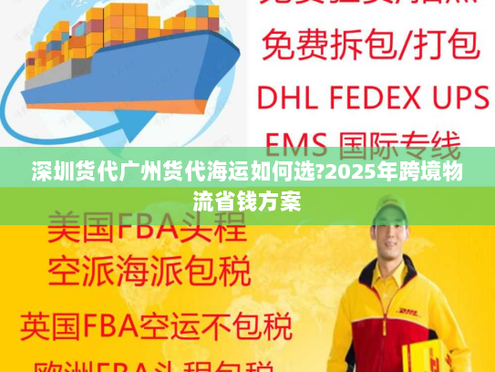 深圳货代广州货代海运如何选?2025年跨境物流省钱方案 深圳货代广州货代海运如何选?2025年跨境物流省钱方案