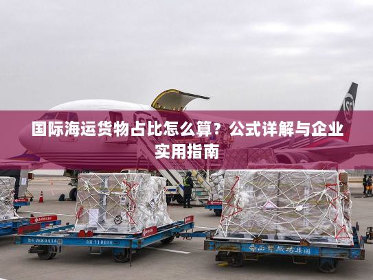 国际海运货物占比怎么算？公式详解与企业实用指南