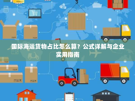 国际海运货物占比怎么算?公式详解与企业实用指南 国际海运货物占比怎么算?公式详解与企业实用指南