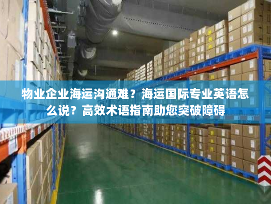 物业企业海运沟通难?海运国际专业英语怎么说?高效术语指南助您突破障碍 物业企业海运沟通难?海运国际专业英语怎么说?高效术语指南助您突破障碍