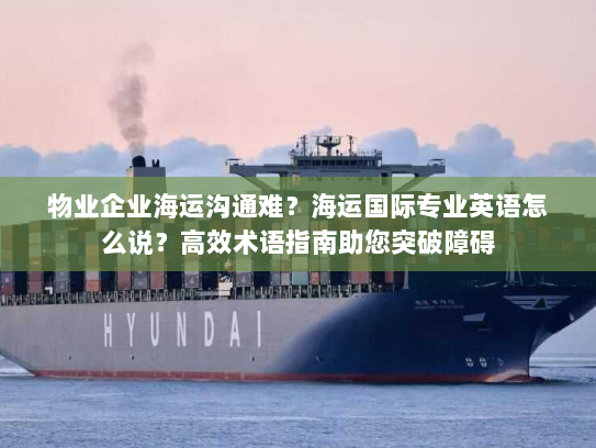 物业企业海运沟通难?海运国际专业英语怎么说?高效术语指南助您突破障碍 物业企业海运沟通难?海运国际专业英语怎么说?高效术语指南助您突破障碍