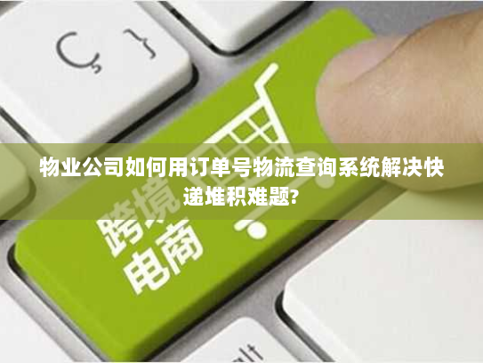 物业公司如何用订单号物流查询系统解决快递堆积难题?