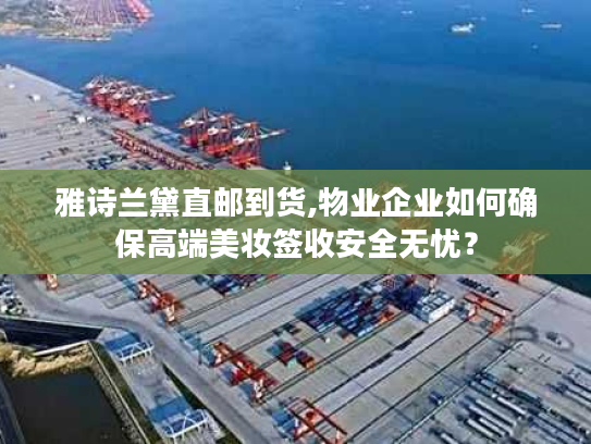 雅诗兰黛直邮到货,物业企业如何确保高端美妆签收安全无忧? 雅诗兰黛直邮到货,物业企业如何确保高端美妆签收安全无忧?