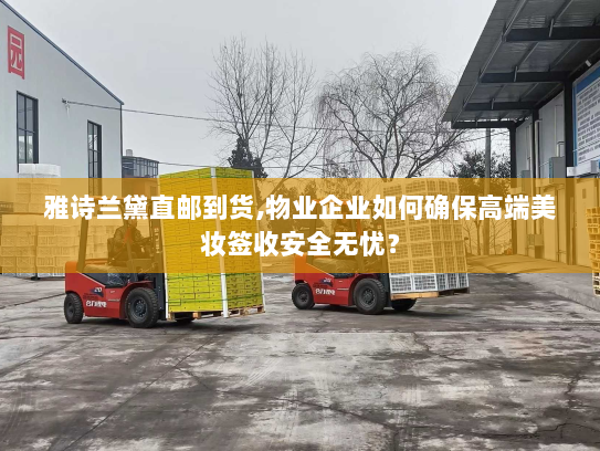 雅诗兰黛直邮到货,物业企业如何确保高端美妆签收安全无忧? 雅诗兰黛直邮到货,物业企业如何确保高端美妆签收安全无忧?