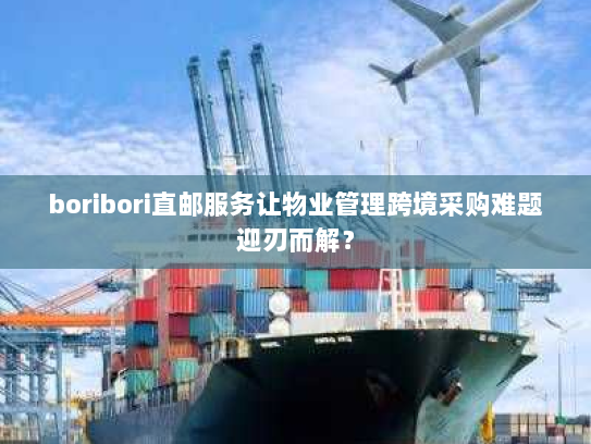 boribori直邮服务让物业管理跨境采购难题迎刃而解? boribori直邮服务让物业管理跨境采购难题迎刃而解?