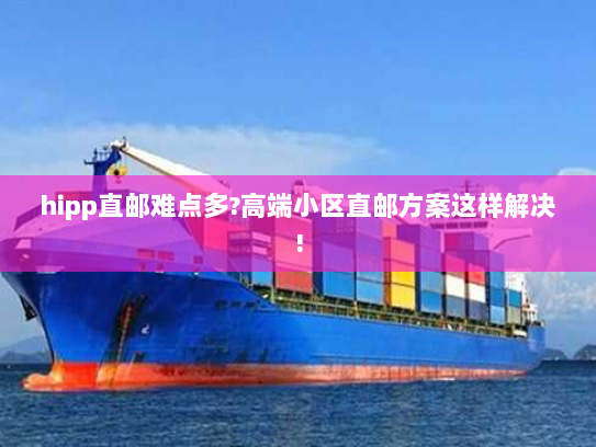 hipp直邮难点多?高端小区直邮方案这样解决! hipp直邮难点多?高端小区直邮方案这样解决!