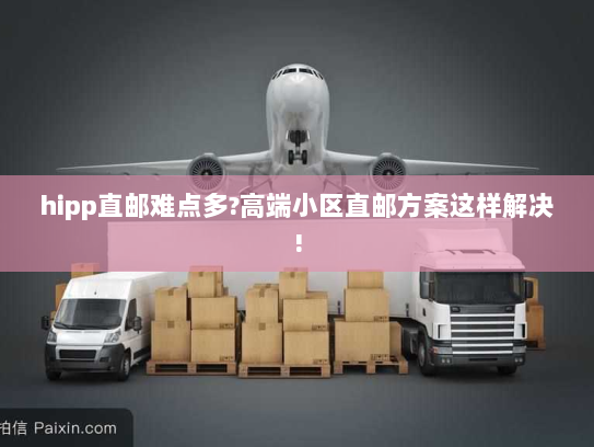 hipp直邮难点多?高端小区直邮方案这样解决! hipp直邮难点多?高端小区直邮方案这样解决!
