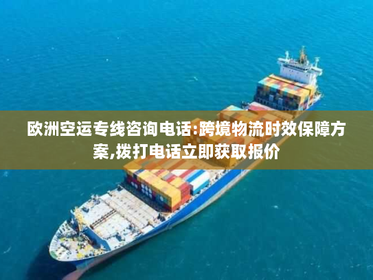 欧洲空运专线咨询电话:跨境物流时效保障方案,拨打电话立即获取报价