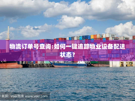 物流订单号查询:如何一键追踪物业设备配送状态？