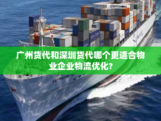 广州货代和深圳货代哪个更适合物业企业物流优化?