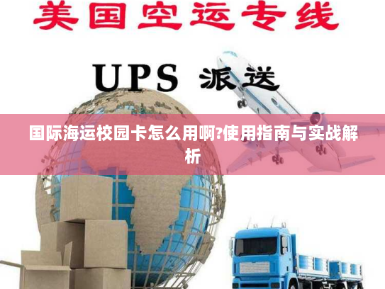 国际海运校园卡怎么用啊?使用指南与实战解析 国际海运校园卡怎么用啊?使用指南与实战解析
