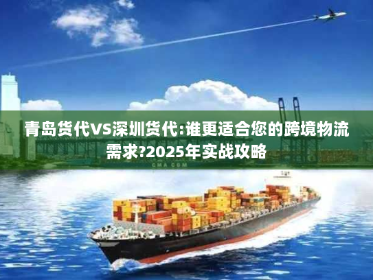 青岛货代VS深圳货代:谁更适合您的跨境物流需求?2025年实战攻略 青岛货代VS深圳货代:谁更适合您的跨境物流需求?2025年实战攻略