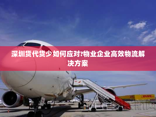 深圳货代货少如何应对?物业企业高效物流解决方案 深圳货代货少如何应对?物业企业高效物流解决方案