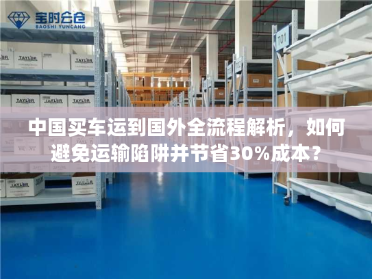 中国买车运到国外全流程解析，如何避免运输陷阱并节省30%成本？