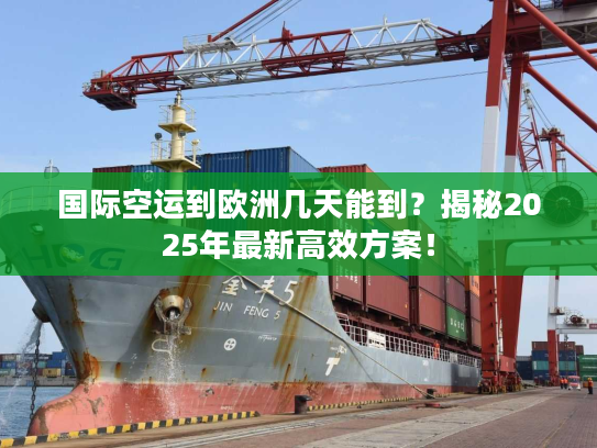 国际空运到欧洲几天能到？揭秘2025年最新高效方案！
