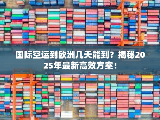 国际空运到欧洲几天能到？揭秘2025年最新高效方案！