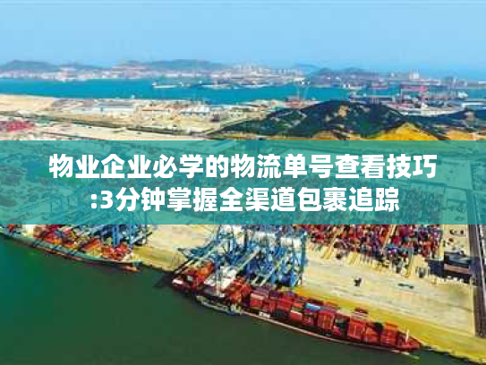 物业企业必学的物流单号查看技巧:3分钟掌握全渠道包裹追踪