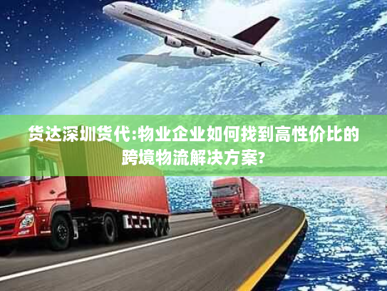 货达深圳货代:物业企业如何找到高性价比的跨境物流解决方案?