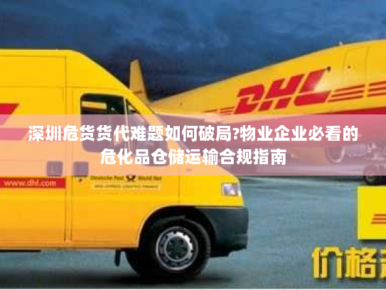 深圳危货货代难题如何破局?物业企业必看的危化品仓储运输合规指南 深圳危货货代难题如何破局?物业企业必看的危化品仓储运输合规指南