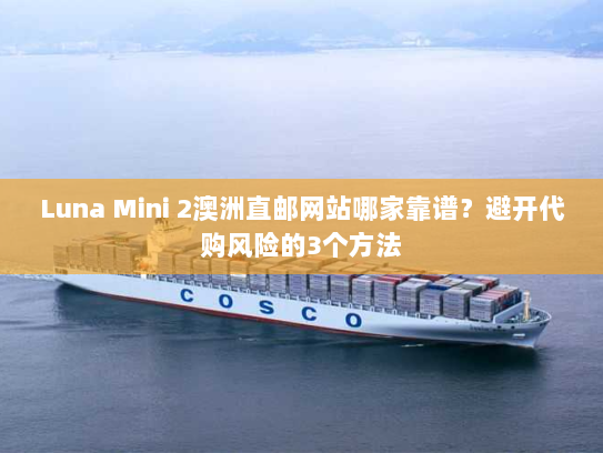 Luna Mini 2澳洲直邮网站哪家靠谱?避开代购风险的3个方法 Luna Mini 2澳洲直邮网站哪家靠谱?避开代购风险的3个方法