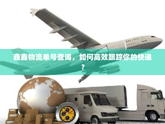 鑫鑫物流单号查询,如何高效跟踪你的快递? 鑫鑫物流单号查询,如何高效跟踪你的快递?