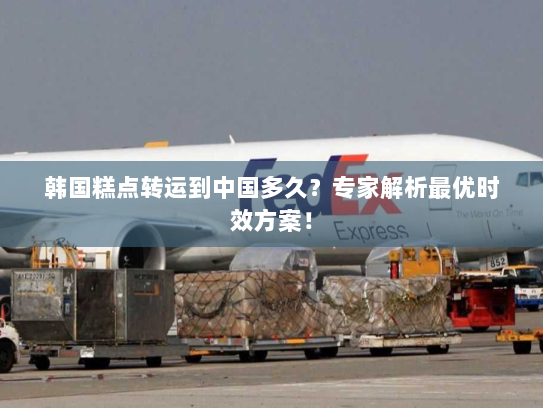 韩国糕点转运到中国多久？专家解析最优时效方案！