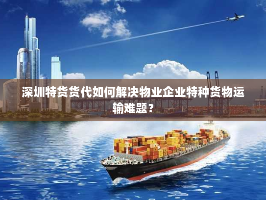 深圳特货货代如何解决物业企业特种货物运输难题? 深圳特货货代如何解决物业企业特种货物运输难题?