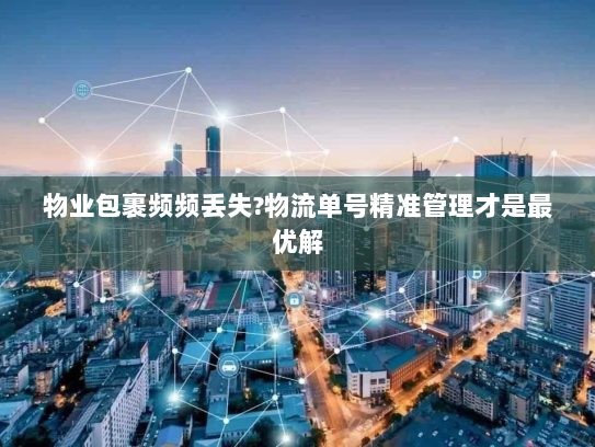 物业包裹频频丢失?物流单号精准管理才是最优解 物业包裹频频丢失?物流单号精准管理才是最优解