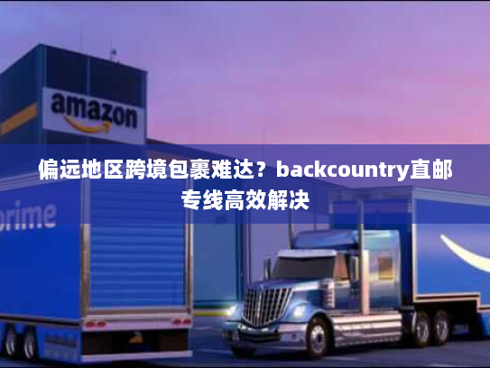 偏远地区跨境包裹难达?backcountry直邮专线高效解决 偏远地区跨境包裹难达?backcountry直邮专线高效解决
